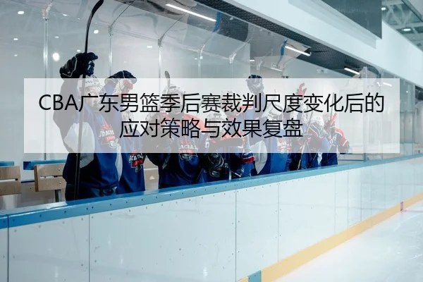 CBA广东男篮季后赛裁判尺度变化后的应对策略与效果复盘